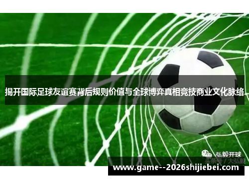 揭开国际足球友谊赛背后规则价值与全球博弈真相竞技商业文化脉络