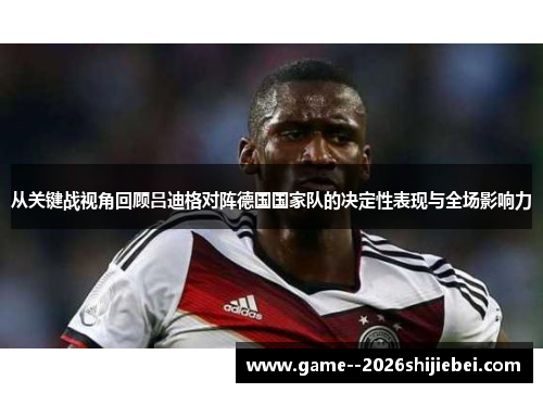 从关键战视角回顾吕迪格对阵德国国家队的决定性表现与全场影响力