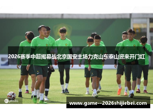 2026赛季中超揭幕战北京国安主场力克山东泰山迎来开门红