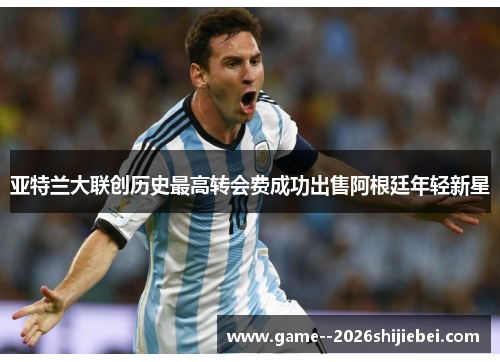 亚特兰大联创历史最高转会费成功出售阿根廷年轻新星