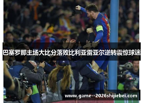 巴塞罗那主场大比分落败比利亚雷亚尔逆转震惊球迷
