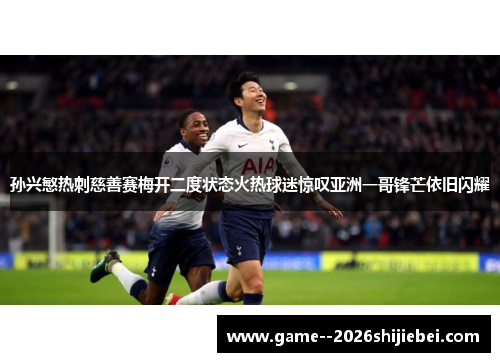 孙兴慜热刺慈善赛梅开二度状态火热球迷惊叹亚洲一哥锋芒依旧闪耀