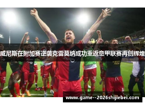 威尼斯在附加赛逆袭克雷莫纳成功重返意甲联赛再创辉煌