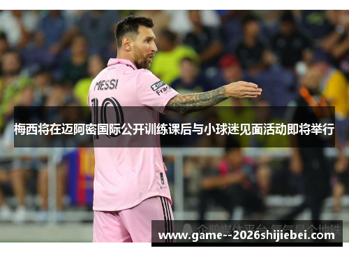 梅西将在迈阿密国际公开训练课后与小球迷见面活动即将举行