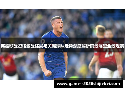 英超欧战资格激战格局与关键球队走势深度解析前景展望全景观察 英超欧战资格激战格局与关键球队走势深度解析前景展望全景观察