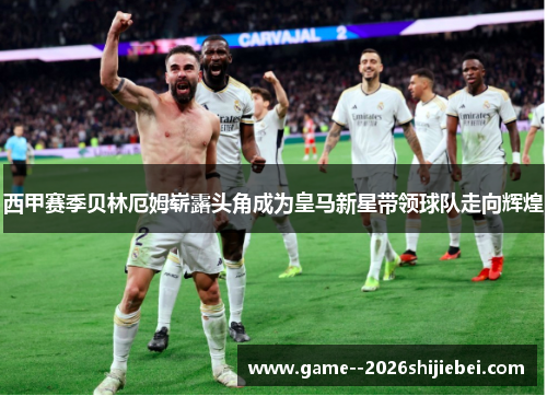 西甲赛季贝林厄姆崭露头角成为皇马新星带领球队走向辉煌