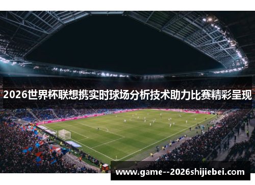 2026世界杯联想携实时球场分析技术助力比赛精彩呈现 2026世界杯联想携实时球场分析技术助力比赛精彩呈现