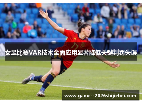 女足比赛VAR技术全面应用显著降低关键判罚失误 女足比赛VAR技术全面应用显著降低关键判罚失误