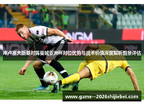 库卢塞夫斯基对阵曼城亚洲杯对位优势与战术价值深度解析前景评估 库卢塞夫斯基对阵曼城亚洲杯对位优势与战术价值深度解析前景评估