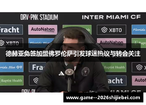 德赫亚免签加盟佛罗伦萨引发球迷热议与转会关注 德赫亚免签加盟佛罗伦萨引发球迷热议与转会关注