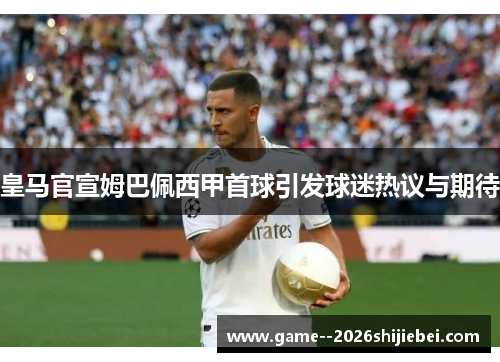 皇马官宣姆巴佩西甲首球引发球迷热议与期待