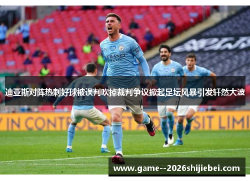 迪亚斯对阵热刺好球被误判吹掉裁判争议掀起足坛风暴引发轩然大波