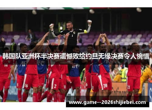韩国队亚洲杯半决赛遗憾败给约旦无缘决赛令人惋惜