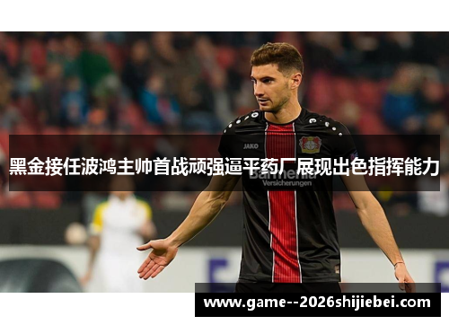 黑金接任波鸿主帅首战顽强逼平药厂展现出色指挥能力