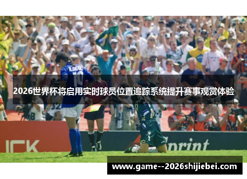 2026世界杯将启用实时球员位置追踪系统提升赛事观赏体验