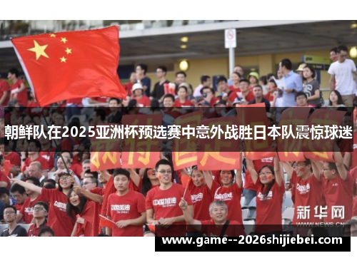 朝鲜队在2025亚洲杯预选赛中意外战胜日本队震惊球迷 朝鲜队在2025亚洲杯预选赛中意外战胜日本队震惊球迷
