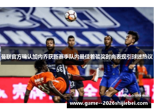 曼联官方确认加内乔获新赛季队内最佳着装奖时尚表现引球迷热议