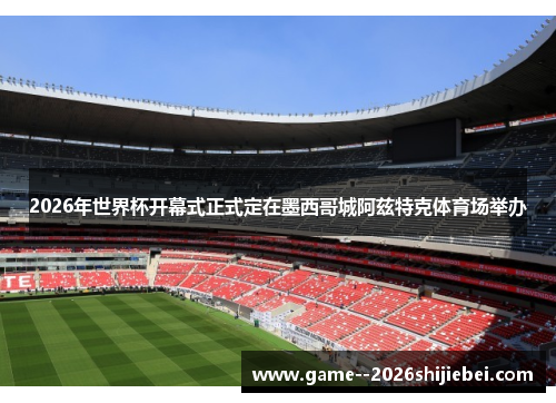 2026年世界杯开幕式正式定在墨西哥城阿兹特克体育场举办 2026年世界杯开幕式正式定在墨西哥城阿兹特克体育场举办