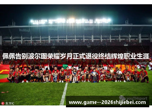 佩佩告别波尔图荣耀岁月正式退役终结辉煌职业生涯