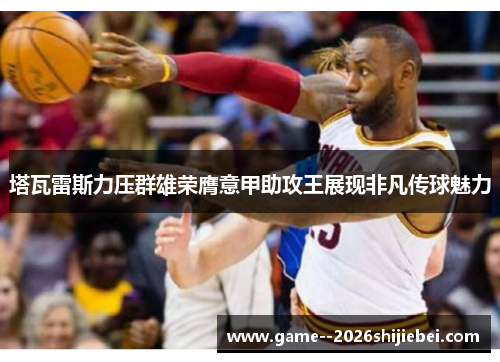 塔瓦雷斯力压群雄荣膺意甲助攻王展现非凡传球魅力 塔瓦雷斯力压群雄荣膺意甲助攻王展现非凡传球魅力