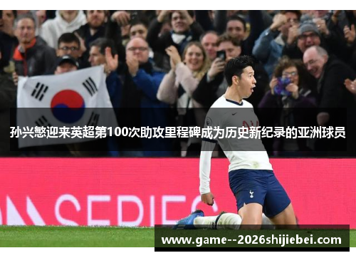 孙兴慜迎来英超第100次助攻里程碑成为历史新纪录的亚洲球员