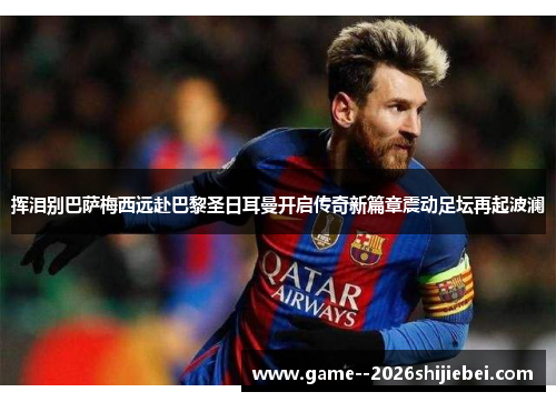 挥泪别巴萨梅西远赴巴黎圣日耳曼开启传奇新篇章震动足坛再起波澜 挥泪别巴萨梅西远赴巴黎圣日耳曼开启传奇新篇章震动足坛再起波澜