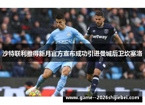 沙特联利雅得新月官方宣布成功引进曼城后卫坎塞洛 沙特联利雅得新月官方宣布成功引进曼城后卫坎塞洛