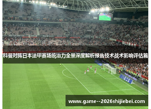 科曼对阵日本法甲赛场统治力全景深度解析报告技术战术影响评估篇 科曼对阵日本法甲赛场统治力全景深度解析报告技术战术影响评估篇