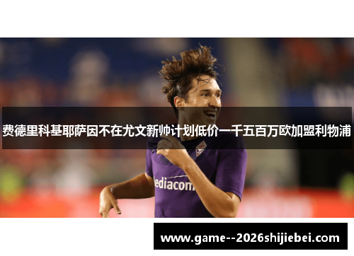 费德里科基耶萨因不在尤文新帅计划低价一千五百万欧加盟利物浦